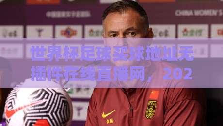 世界杯足球买球地址无插件在线直播网,2026年观赛新选择 世界杯足球买球地址无插件在线直播网,2026年观赛新选择