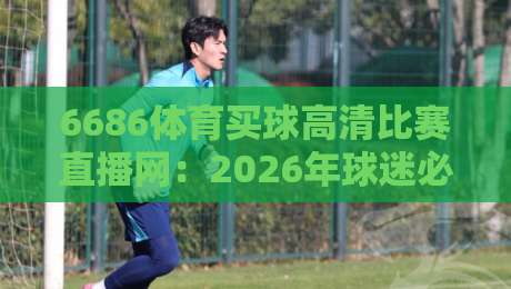 6686体育买球高清比赛直播网:2026年球迷必备的高清观赛平台 6686体育买球高清比赛直播网:2026年球迷必备的高清观赛平台