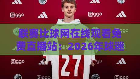 联赛比球网在线观看免费直播站:2026年球迷必备的高清观赛指南 联赛比球网在线观看免费直播站:2026年球迷必备的高清观赛指南