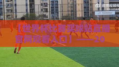 【世界杯比赛买球站直播官网观看入口】——2026年球迷必看的观赛指南与避坑手册 【世界杯比赛买球站直播官网观看入口】——2026年球迷必看的观赛指南与避坑手册
