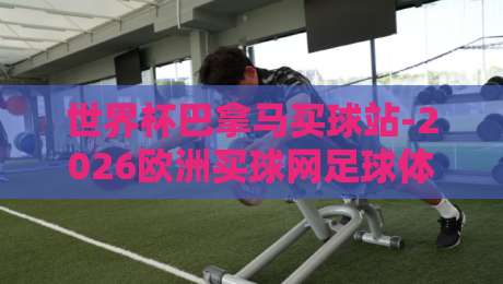 世界杯巴拿马买球站-2026欧洲买球网足球体育：揭秘球迷新宠与押注陷阱
