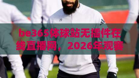 be365体球站无插件在线直播网,2026年观赛新体验(真实反馈) be365体球站无插件在线直播网,2026年观赛新体验(真实反馈)