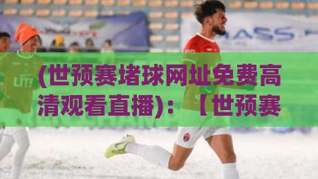 (世预赛堵球网址免费高清观看直播):【世预赛堵球网址免费高清观看直播】2026世预赛直播全攻略,这些免费神器你试过没? (世预赛堵球网址免费高清观看直播):【世预赛堵球网址免费高清观看直播】2026世预赛直播全攻略,这些免费神器你试过没?