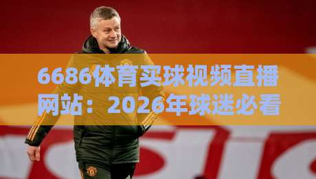 6686体育买球视频直播网站:2026年球迷必看的五大理由与避坑指南 6686体育买球视频直播网站:2026年球迷必看的五大理由与避坑指南