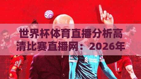 世界杯体育直播分析高清比赛直播网:2026年看球新姿势(干货实测) 世界杯体育直播分析高清比赛直播网:2026年看球新姿势(干货实测)