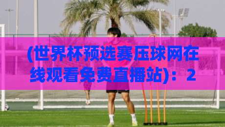 (世界杯预选赛压球网在线观看免费直播站):2026世预赛观赛新选择——压球网在线免费直播站实测 (世界杯预选赛压球网在线观看免费直播站):2026世预赛观赛新选择——压球网在线免费直播站实测