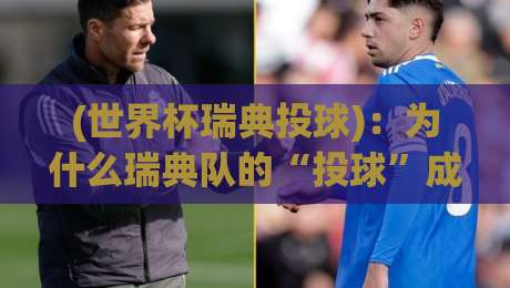 (世界杯瑞典投球):为什么瑞典队的“投球”成了2026年世界杯的隐形杀招?