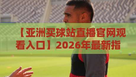 【亚洲买球站直播官网观看入口】2026年最新指南:合法渠道与风险警示 【亚洲买球站直播官网观看入口】2026年最新指南:合法渠道与风险警示