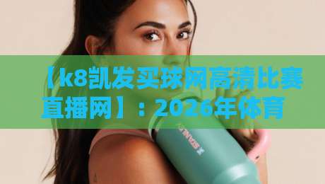 【k8凯发买球网高清比赛直播网】: 2026年体育迷的终极观赛解决方案,你还不知道? 【k8凯发买球网高清比赛直播网】: 2026年体育迷的终极观赛解决方案,你还不知道?