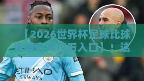 【2026世界杯足球比球直播官网观看入口】!这些官方渠道让你不错过每一脚 【2026世界杯足球比球直播官网观看入口】!这些官方渠道让你不错过每一脚