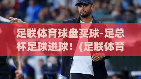 足联体育球盘买球-足总杯足球进球!(足联体育球盘买球) 2026赛季足总杯进球全攻略与实战技巧