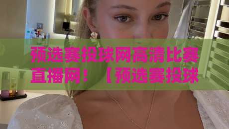 预选赛投球网高清比赛直播网！【预选赛投球网高清比赛直播网】2026年观赛新姿势，你真懂吗