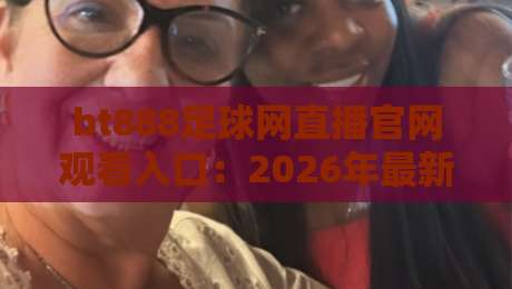 bt888足球网直播官网观看入口：2026年最新实测通道+避坑指南（bt888足球网直播）