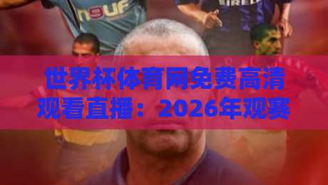 世界杯体育网免费高清观看直播：2026年观赛新体验，这些细节你未必知道