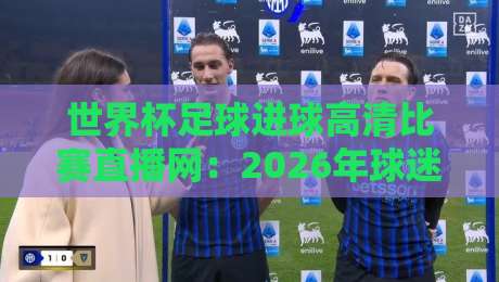 世界杯足球进球高清比赛直播网：2026年球迷必备的观赛神器