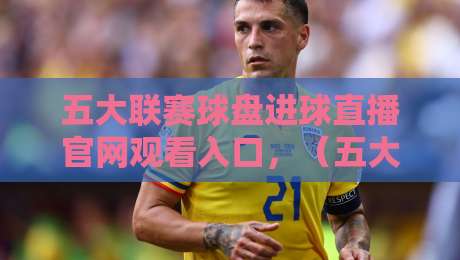 五大联赛球盘进球直播官网观看入口，（五大联赛球盘进球直播官网观看入口）2026年最新汇总与实用技巧