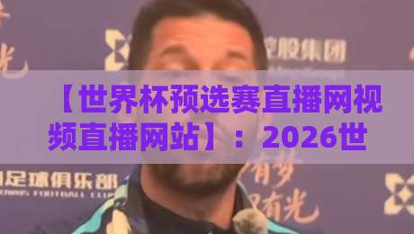 【世界杯预选赛直播网视频直播网站】：2026世预赛观赛指南，这些平台值得收藏！