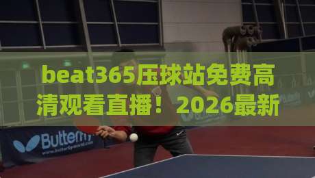 beat365压球站免费高清观看直播！2026最新观赛指南来了(beat365压球站)
