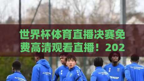 世界杯体育直播决赛免费高清观看直播！2026年终极观赛指南【世界杯体育直播决赛免费高清观看直播】