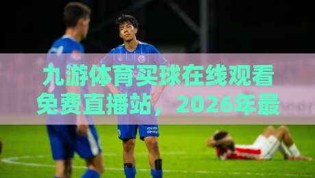 九游体育买球在线观看免费直播站，2026年最新体育赛事观看指南