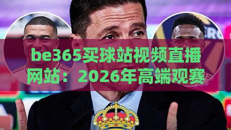 be365买球站视频直播网站:2026年高端观赛新体验【be365买球站视频直播网站】 be365买球站视频直播网站:2026年高端观赛新体验【be365买球站视频直播网站】