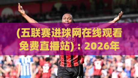 (五联赛进球网在线观看免费直播站) : 2026年五大联赛免费直播新姿势 (五联赛进球网在线观看免费直播站) : 2026年五大联赛免费直播新姿势