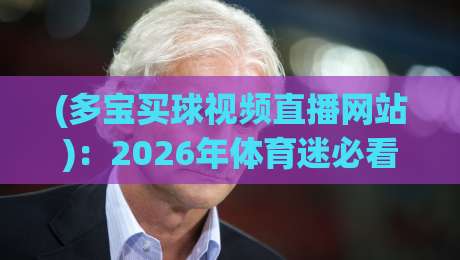 (多宝买球视频直播网站):2026年体育迷必看!【多宝买球视频直播网站】真实体验与避坑指南 (多宝买球视频直播网站):2026年体育迷必看!【多宝买球视频直播网站】真实体验与避坑指南