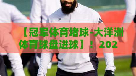 【冠军体育堵球-大洋洲体育球盘进球】!2026年大洋洲赛事进球趋势与实战策略全解析