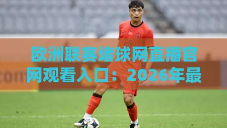 欧洲联赛堵球网直播官网观看入口:2026年最全观赛攻略与实用技巧 欧洲联赛堵球网直播官网观看入口:2026年最全观赛攻略与实用技巧