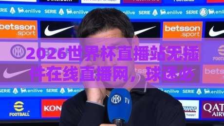 2026世界杯直播站无插件在线直播网，球迷必备的观赛神器！