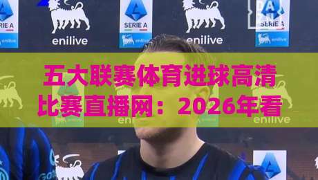 五大联赛体育进球高清比赛直播网：2026年看球必备的五个秘密武器，这些隐藏功能你用过吗？(五大联赛体育进球)高清直播体验