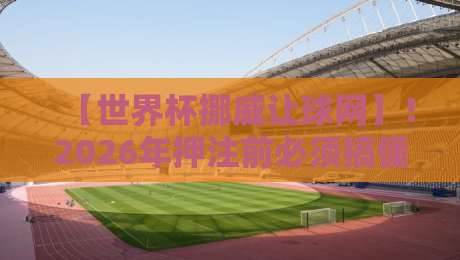 【世界杯挪威让球网】!2026年押注前必须搞懂的三大冷知识