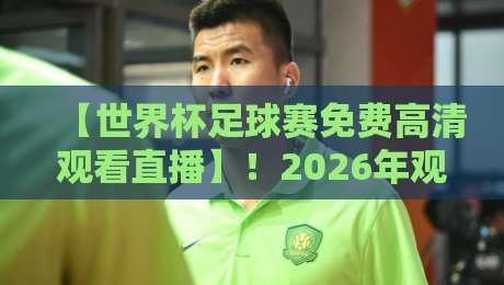 【世界杯足球赛免费高清观看直播】！2026年观赛全攻略与避坑指南
