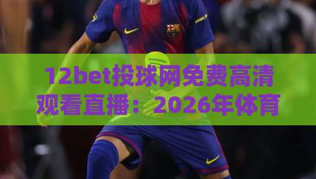 12bet投球网免费高清观看直播：2026年体育迷必备的观赛利器