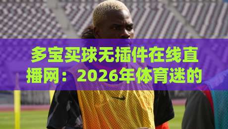 多宝买球无插件在线直播网:2026年体育迷的观赛新选择,你试过没? 多宝买球无插件在线直播网:2026年体育迷的观赛新选择,你试过没?