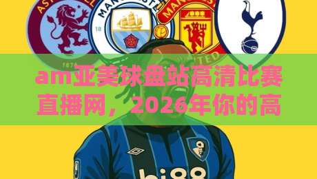 am亚美球盘站高清比赛直播网,2026年你的高清观赛首选平台 am亚美球盘站高清比赛直播网,2026年你的高清观赛首选平台
