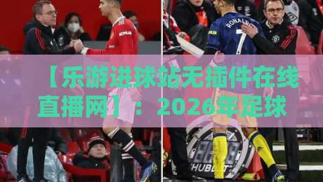 【乐游进球站无插件在线直播网】:2026年足球赛事观赛新标杆,无插件高清直播让你告别卡顿与广告烦恼,球迷们速来体验! 【乐游进球站无插件在线直播网】:2026年足球赛事观赛新标杆,无插件高清直播让你告别卡顿与广告烦恼,球迷们速来体验!