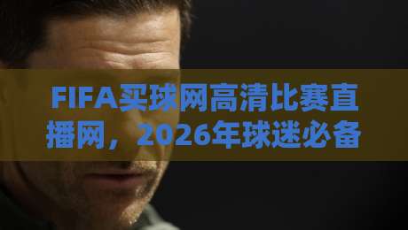 FIFA买球网高清比赛直播网,2026年球迷必备的观赛神器? FIFA买球网高清比赛直播网,2026年球迷必备的观赛神器?