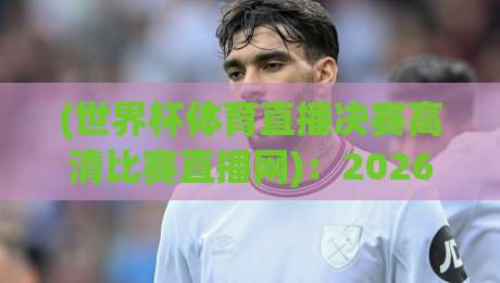 (世界杯体育直播决赛高清比赛直播网):2026年观赛指南,全网最全高清通道实测! (世界杯体育直播决赛高清比赛直播网):2026年观赛指南,全网最全高清通道实测!