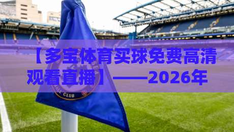 【多宝体育买球免费高清观看直播】——2026年球迷必看指南,高清不卡顿! 【多宝体育买球免费高清观看直播】——2026年球迷必看指南,高清不卡顿!