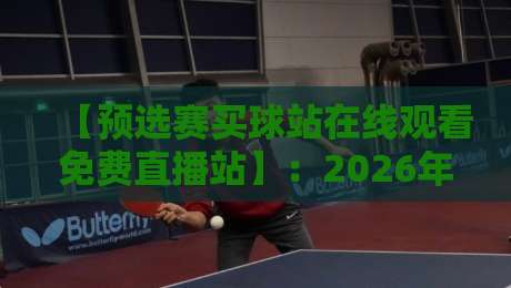【预选赛买球站在线观看免费直播站】：2026年世界大赛预选赛观赛全攻略，免费高清不踩坑