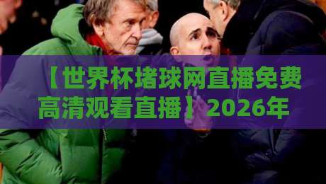 【世界杯堵球网直播免费高清观看直播】2026年球迷如何避开付费陷阱？
