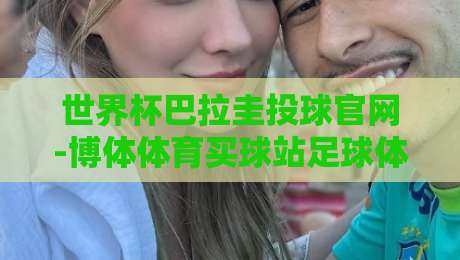 世界杯巴拉圭投球官网-博体体育买球站足球体育:2026世界杯巴拉圭队前景全解析(世界杯巴拉圭投球官网-博体体育买球站足球体育)