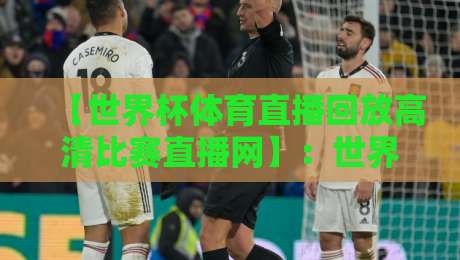 【世界杯体育直播回放高清比赛直播网】：世界杯体育直播回放高清比赛直播网，2026年球迷的终极观赛指南