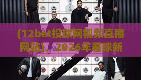 (12bet投球网视频直播网站)，2026年看球新姿势：不卡顿、不迷路、不踩坑