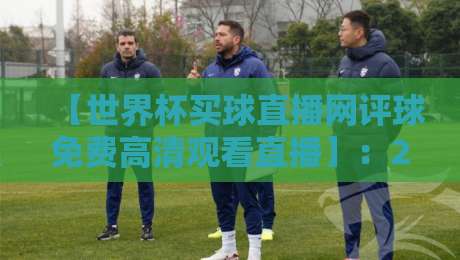 【世界杯买球直播网评球免费高清观看直播】：2026年球迷必收的四大观赛秘籍
