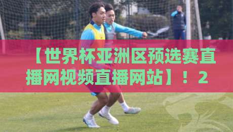 【世界杯亚洲区预选赛直播网视频直播网站】！2026世预赛亚洲区最新观看指南
