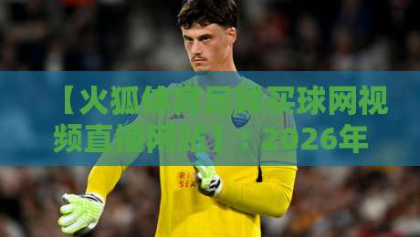 【火狐体育足球买球网视频直播网站】: 2026年球迷必备的观赛新选择？