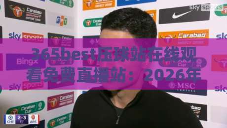 365best压球站在线观看免费直播站：2026年最全观赛指南与实测体验