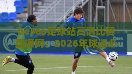 be365足球站高清比赛直播网：2026年球迷必藏的高清观赛指南